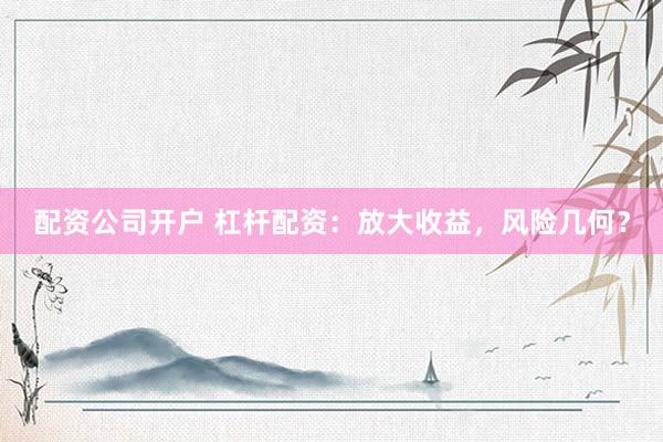 配资公司开户 杠杆配资：放大收益，风险几何？