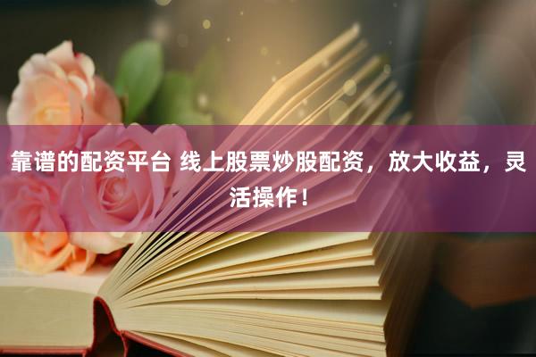 靠谱的配资平台 线上股票炒股配资，放大收益，灵活操作！