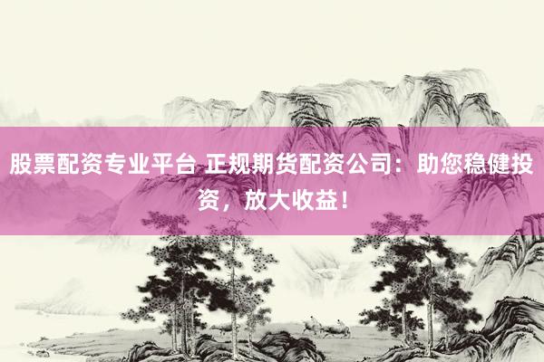 股票配资专业平台 正规期货配资公司：助您稳健投资，放大收益！