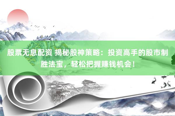 股票无息配资 揭秘股神策略：投资高手的股市制胜法宝，轻松把握赚钱机会！