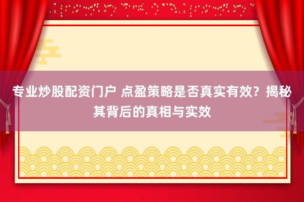 专业炒股配资门户 点盈策略是否真实有效？揭秘其背后的真相与实效