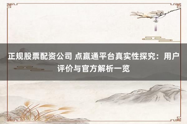 正规股票配资公司 点嬴通平台真实性探究：用户评价与官方解析一览