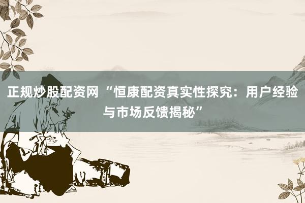 正规炒股配资网 “恒康配资真实性探究：用户经验与市场反馈揭秘”