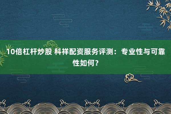 10倍杠杆炒股 科祥配资服务评测：专业性与可靠性如何？