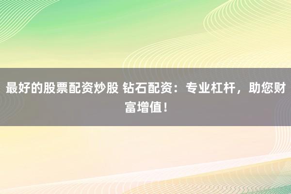 最好的股票配资炒股 钻石配资：专业杠杆，助您财富增值！