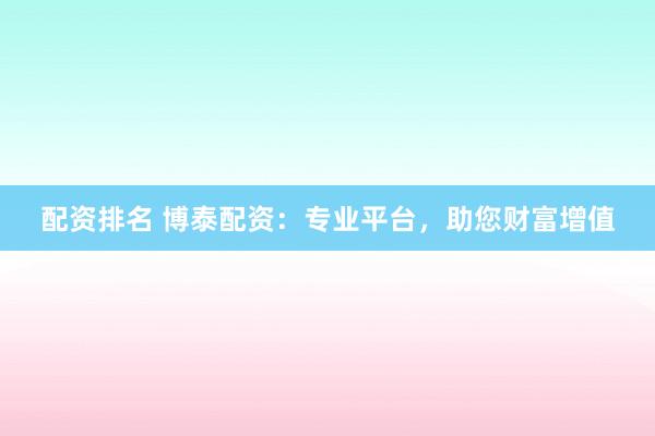 配资排名 博泰配资：专业平台，助您财富增值