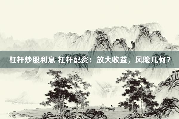 杠杆炒股利息 杠杆配资：放大收益，风险几何？