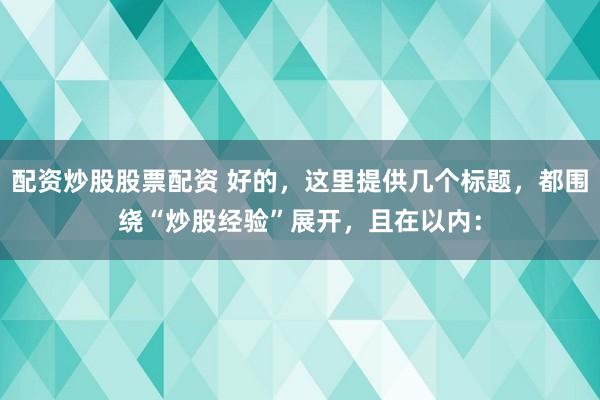 配资炒股股票配资 好的，这里提供几个标题，都围绕“炒股经验”展开，且在以内：