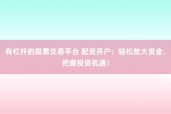 有杠杆的股票交易平台 配资开户：轻松放大资金，把握投资机遇！