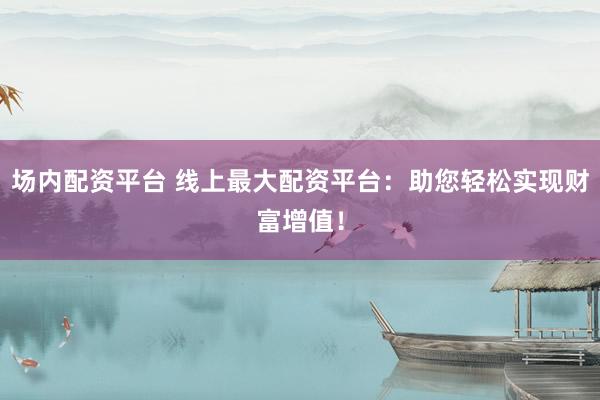 场内配资平台 线上最大配资平台：助您轻松实现财富增值！