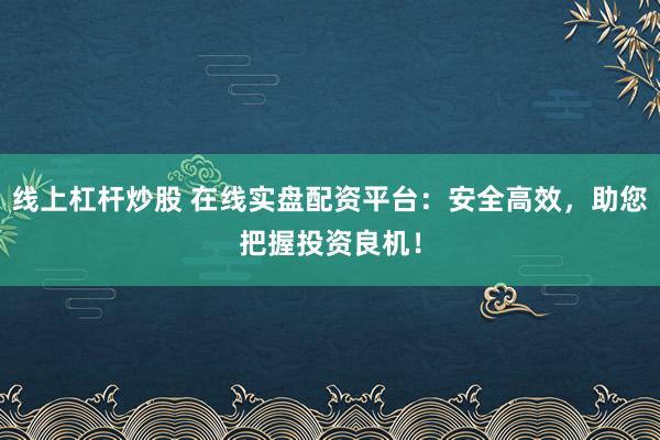线上杠杆炒股 在线实盘配资平台：安全高效，助您把握投资良机！