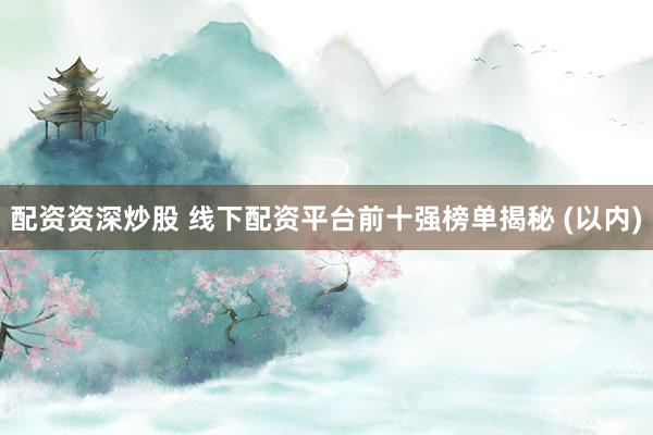 配资资深炒股 线下配资平台前十强榜单揭秘 (以内)