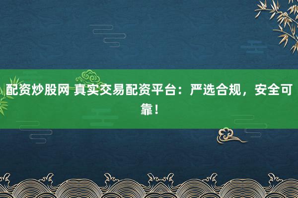 配资炒股网 真实交易配资平台：严选合规，安全可靠！
