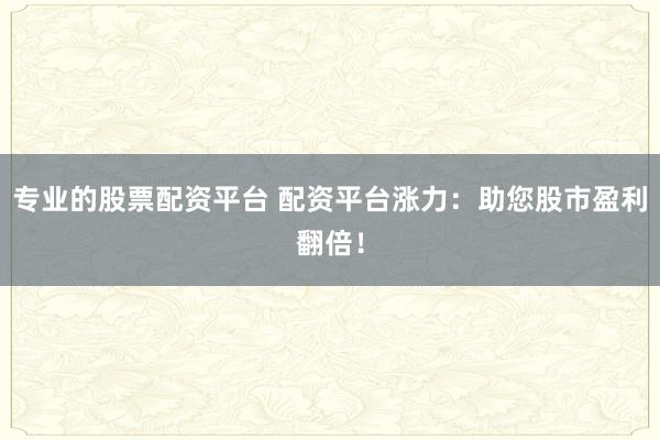 专业的股票配资平台 配资平台涨力：助您股市盈利翻倍！