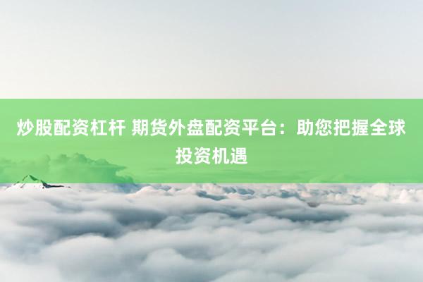 炒股配资杠杆 期货外盘配资平台：助您把握全球投资机遇