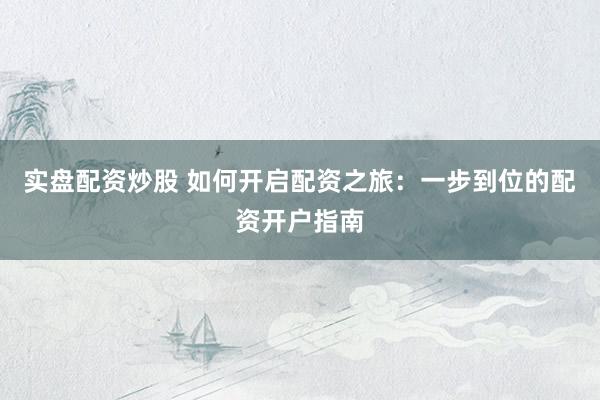 实盘配资炒股 如何开启配资之旅：一步到位的配资开户指南