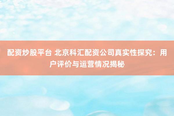 配资炒股平台 北京科汇配资公司真实性探究：用户评价与运营情况揭秘