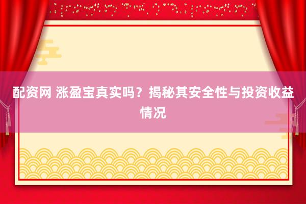 配资网 涨盈宝真实吗？揭秘其安全性与投资收益情况