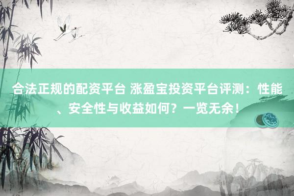 合法正规的配资平台 涨盈宝投资平台评测：性能、安全性与收益如何？一览无余！