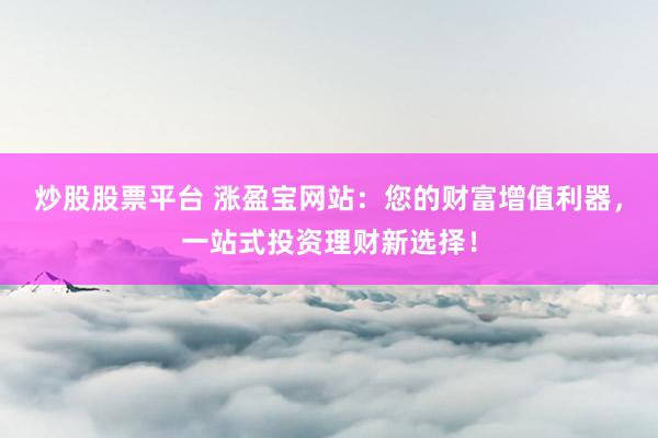 炒股股票平台 涨盈宝网站：您的财富增值利器，一站式投资理财新选择！