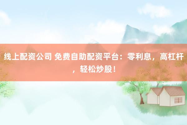 线上配资公司 免费自助配资平台：零利息，高杠杆，轻松炒股！