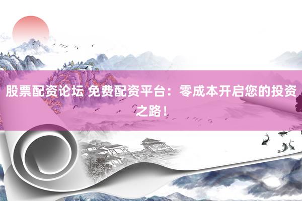 股票配资论坛 免费配资平台：零成本开启您的投资之路！