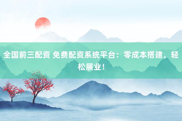全国前三配资 免费配资系统平台：零成本搭建，轻松展业！