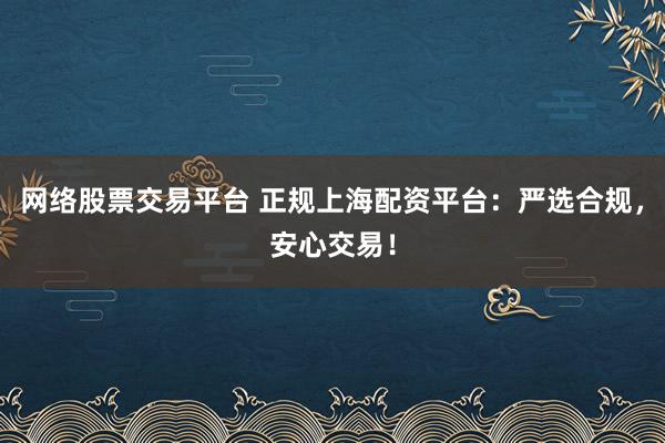 网络股票交易平台 正规上海配资平台：严选合规，安心交易！