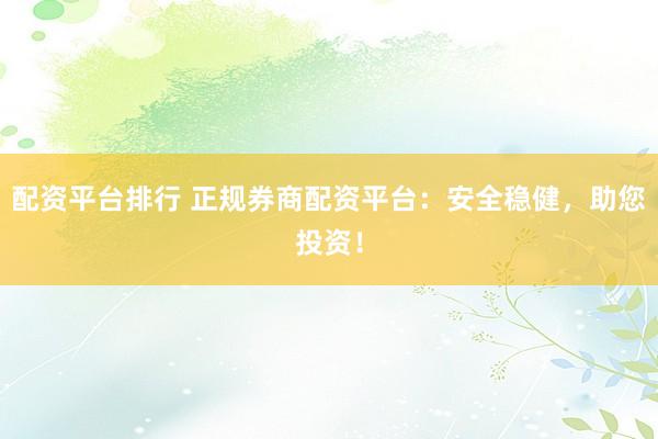 配资平台排行 正规券商配资平台：安全稳健，助您投资！