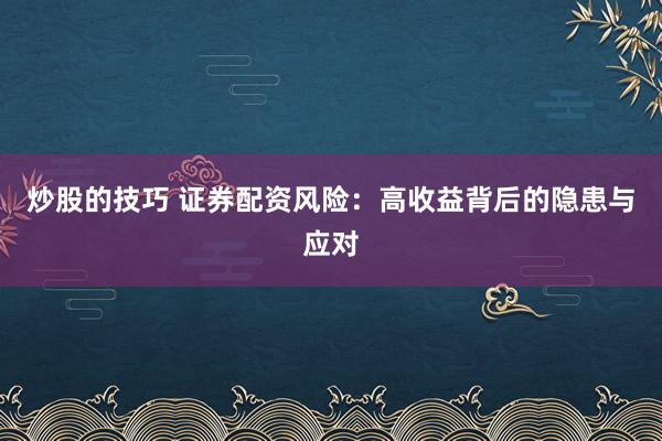 炒股的技巧 证券配资风险：高收益背后的隐患与应对