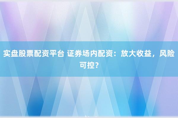 实盘股票配资平台 证券场内配资：放大收益，风险可控？