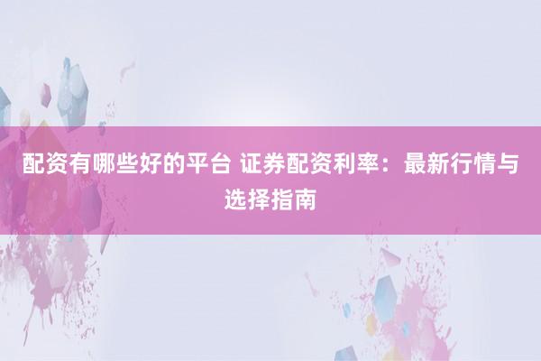 配资有哪些好的平台 证券配资利率：最新行情与选择指南