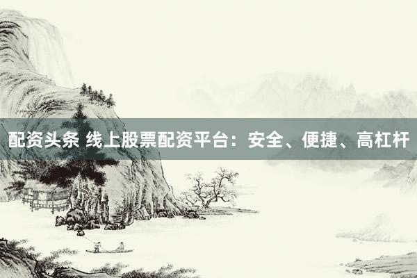 配资头条 线上股票配资平台：安全、便捷、高杠杆