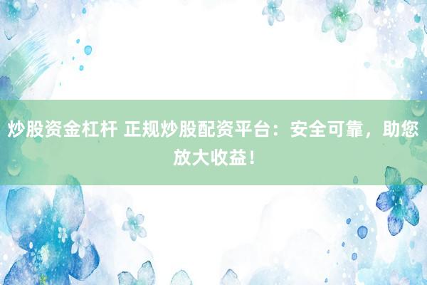 炒股资金杠杆 正规炒股配资平台：安全可靠，助您放大收益！