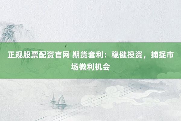 正规股票配资官网 期货套利：稳健投资，捕捉市场微利机会