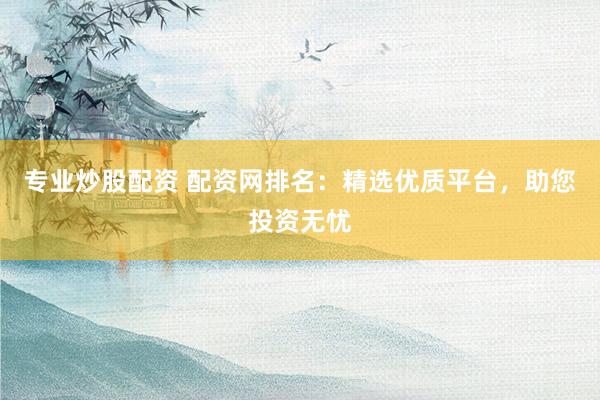 专业炒股配资 配资网排名：精选优质平台，助您投资无忧