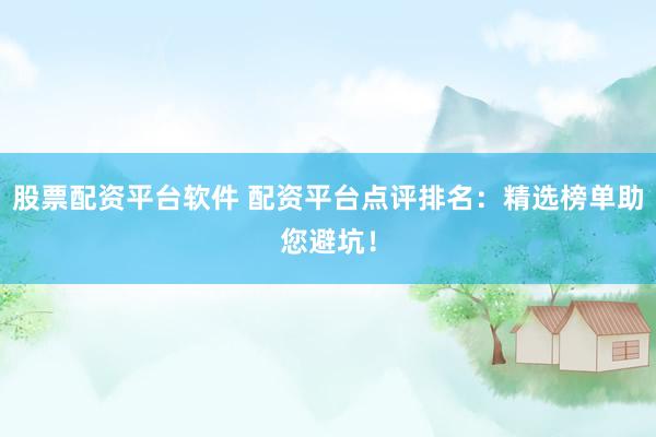 股票配资平台软件 配资平台点评排名：精选榜单助您避坑！