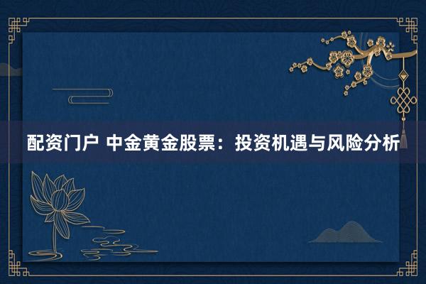 配资门户 中金黄金股票：投资机遇与风险分析