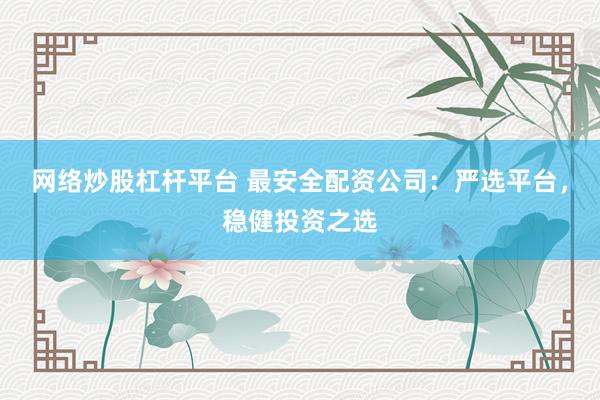 网络炒股杠杆平台 最安全配资公司：严选平台，稳健投资之选