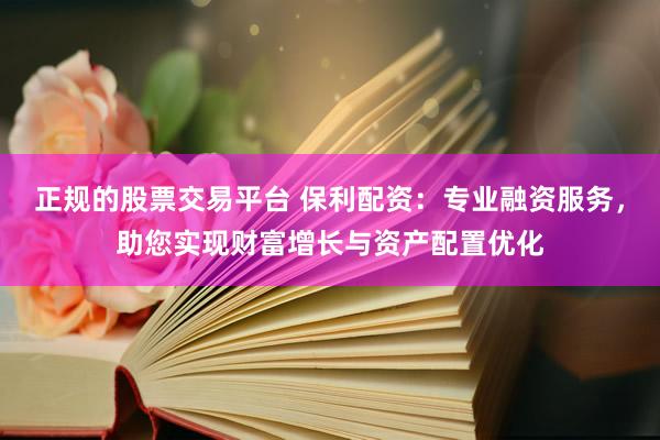 正规的股票交易平台 保利配资：专业融资服务，助您实现财富增长与资产配置优化