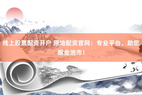 线上股票配资开户 原油配资官网：专业平台，助您掘金油市！