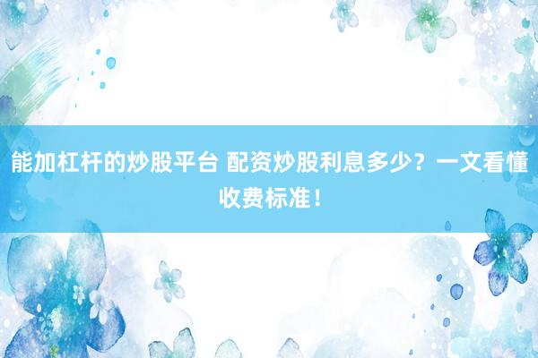 能加杠杆的炒股平台 配资炒股利息多少？一文看懂收费标准！