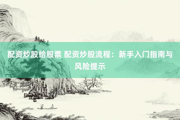 配资炒股给股票 配资炒股流程：新手入门指南与风险提示