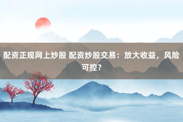 配资正规网上炒股 配资炒股交易：放大收益，风险可控？