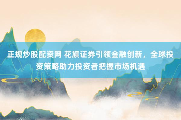 正规炒股配资网 花旗证券引领金融创新，全球投资策略助力投资者把握市场机遇