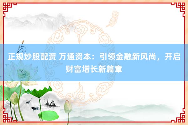 正规炒股配资 万通资本：引领金融新风尚，开启财富增长新篇章