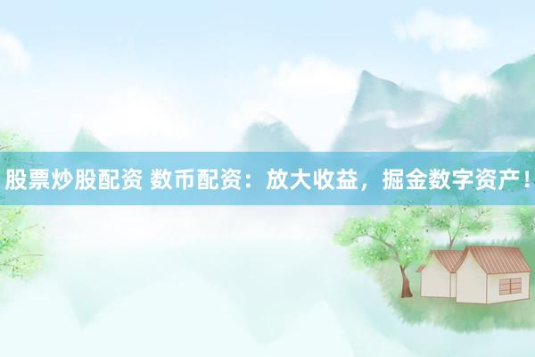 股票炒股配资 数币配资：放大收益，掘金数字资产！