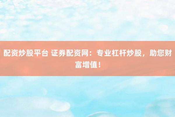 配资炒股平台 证券配资网：专业杠杆炒股，助您财富增值！