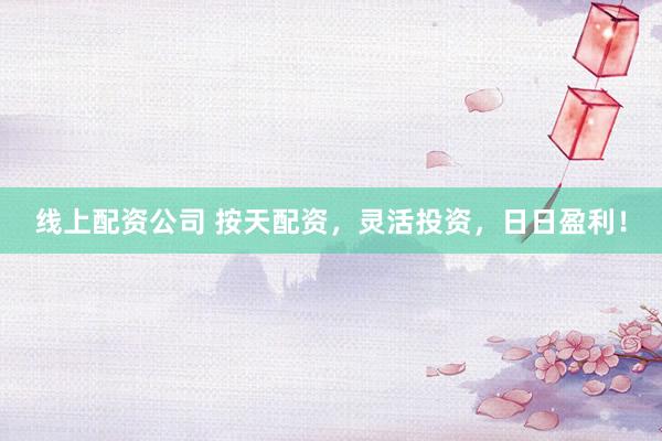 线上配资公司 按天配资，灵活投资，日日盈利！