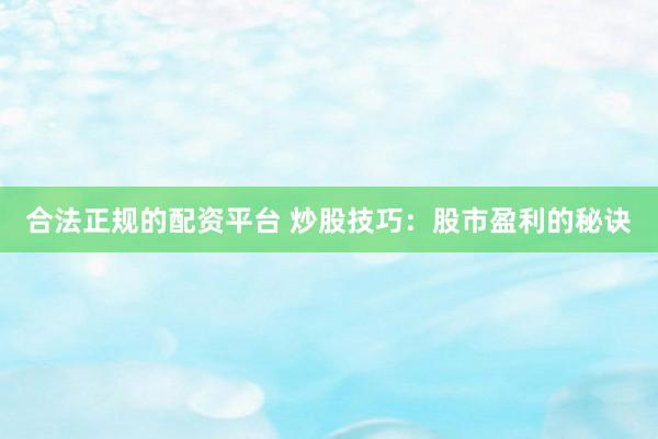 合法正规的配资平台 炒股技巧：股市盈利的秘诀